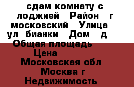 сдам комнату с лоджией › Район ­ г московский › Улица ­  ул. бианки › Дом ­ д.4 › Общая площадь ­ 62 › Цена ­ 20 000 - Московская обл., Москва г. Недвижимость » Помещения аренда   . Московская обл.